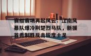 赛艇赛场再起风云：江南风暴队爆冷荆楚烈马队，新援首秀制胜反击锐度十足(锐度公判大会)-九博体育