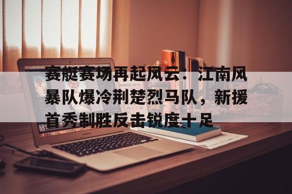 赛艇赛场再起风云：江南风暴队爆冷荆楚烈马队，新援首秀制胜反击锐度十足(锐度公判大会)
